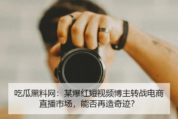 吃瓜黑料网：某爆红短视频博主转战电商直播市场，能否再造奇迹？