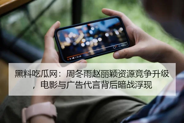 黑料吃瓜网：周冬雨赵丽颖资源竞争升级，电影与广告代言背后暗战浮现